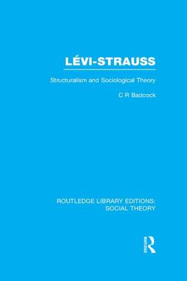 Levi-Strauss (RLE Social Theory): Structuralism and Sociological Theory - Badcock, C R