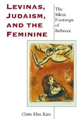 Levinas, Judaism, and the Feminine: The Silent Footsteps of Rebecca - Katz, Claire Elise