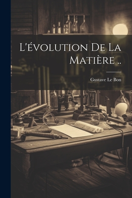 L'Evolution de La Matiere .. - Le Bon, Gustave 1841-1931 (Creator)