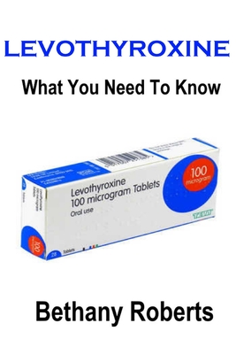 Levothyroxine. What You Need To Know.: A Guide To Treatments And Safe Usage - Roberts, Bethany