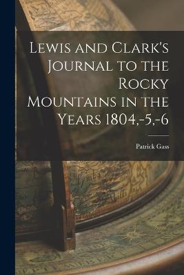 Lewis and Clark's Journal to the Rocky Mountains in the Years 1804, -5, -6 - Gass, Patrick