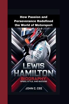 Lewis Hamilton Biography: Speed, Style, and Success How Passion and Perseverance Redefined the World of Motorsport - C Cee, John