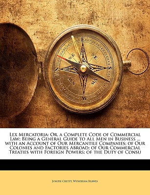 Lex Mercatoria: Or, a Complete Code of Commercial Law; Being a General Guide to All Men in Business ... with an Account of Our Mercantile Companies; Of Our Colonies and Factories Abroad; Of Our Commercial Treaties with Foreign Powers; Of the Duty of Consu - Chitty, Joseph, and Beawes, Wyndham