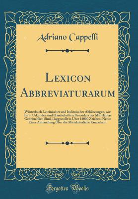 Lexicon Abbreviaturarum: Wrterbuch Lateinischer Und Italienischer Abk?rzungen, Wie Sie in Urkunden Und Handschriften Besonders Des Mittelalters Gebr?uchlich Sind, Dargestellt in ?ber 16000 Zeichen, Nebst Einer Abhandlung ?ber Die Mittelalterliche Ku - Cappelli, Adriano