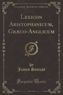 Lexicon Aristophanicum, Graeco-Anglicum (Classic Reprint)