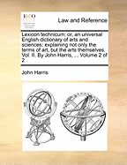 Lexicon Technicum: Or, an Universal English Dictionary of Arts and Sciences: Explaining Not Only the Terms of Art, But the Arts Themselves. Vol. II. by John Harris, ... of 2; Volume 2