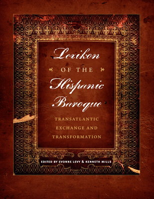 Lexikon of the Hispanic Baroque: Transatlantic Exchange and Transformation - Levy, Evonne (Editor), and Mills, Kenneth, MA, BSc, FRCS (Editor)