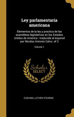 Ley parlamentaria americana: Elementos de la ley y practica de las asambleas legislativas en los Estados Unidos de America: traducida al espanol por Nicolas Antonio Calvo. of 3; Volume 1 - Cushing, Luther Stearns