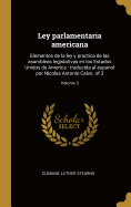 Ley parlamentaria americana: Elementos de la ley y practica de las asambleas legislativas en los Estados Unidos de America: traducida al espanol por Nicolas Antonio Calvo. of 3; Volume 3