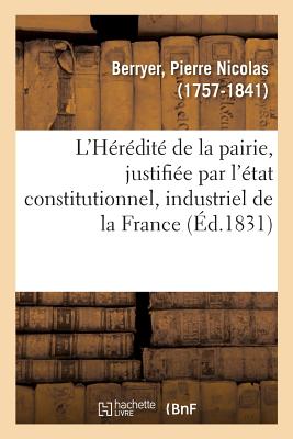 L'H?r?dit? de la Pairie, Justifi?e Par l'?tat Constitutionnel, Industriel Et Progressif de la France: Par l'Ancien Jurisconsulte, Auteur d'Autres Brochures ?crites Dans Le M?me Sens - Berryer, Pierre Nicolas