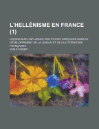 L'hell?nisme En France: Le?ons Sur L'influence Des ?tudes Grecques Dans Le D?veloppement De La Langue Et De La Lit?rature Fran?aises, Volume 2