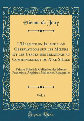 L'Hermite En Irlande, Ou Observations Sur Les Moeurs Et Les Usages Des Irlandais Au Commencement Du Xixe Si?cle, Vol. 2: Faisant Suite ? La Collection Des Moeurs Fran?aises, Anglaises, Italiennes, Espagnoles (Classic Reprint) - Jouy, Etienne De