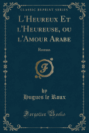 L'Heureux Et L'Heureuse, Ou L'Amour Arabe: Roman (Classic Reprint)