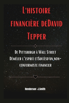 L'histoire financi?re deDavid Tepper: De Pittsburgh ? Wall Street D?m?ler l'esprit etSucc?sd'un non-conformiste financier - Smith, Henderson J