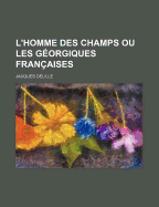 L'Homme Des Champs: Ou Les G?orgiques Fran?aises