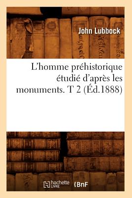 L'Homme Pr?historique ?tudi? d'Apr?s Les Monuments. T 2 (?d.1888) - Lubbock, John