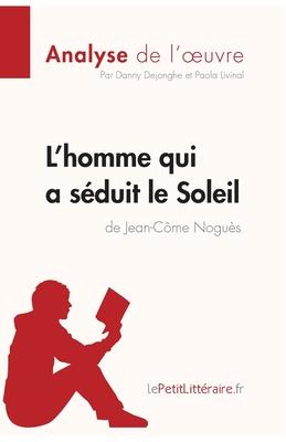 L'homme qui a s?duit le Soleil de Jean-C?me Nogu?s (Analyse de l'oeuvre): Analyse compl?te et r?sum? d?taill? de l'oeuvre - Lepetitlitteraire, and Paola Livinal, and Danny