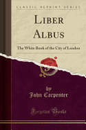 Liber Albus: The White Book of the City of London (Classic Reprint)