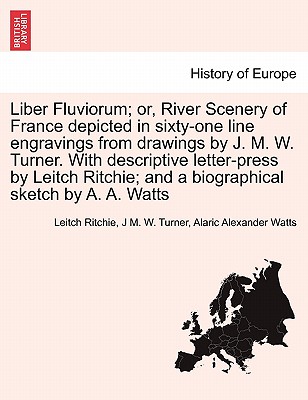 Liber Fluviorum; or, River Scenery of France depicted in sixty-one line engravings from drawings by J. M. W. Turner. With descriptive letter-press by Leitch Ritchie; and a biographical sketch by A. A. Watts - Ritchie, Leitch, and Turner, J M W, and Watts, Alaric Alexander