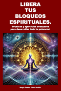 Libera Tus Bloqueos Espirituales: Tecnicas y ejercicios avanzados para desarrollar todo tu potencial.