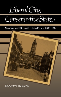 Liberal City, Conservative State: Moscow and Russia's Urban Crisis, 1906-1914 - Thurston, Robert William