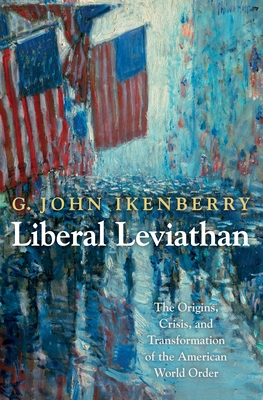 Liberal Leviathan: The Origins, Crisis, and Transformation of the American World Order - Ikenberry, G John