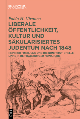 Liberale ?ffentlichkeit, Kultur Und S?kularisiertes Judentum Nach 1848: Heinrich Friedjung Und Die Konstitutionelle Linke in Der Habsburger Monarchie - Vivanco, Pablo H