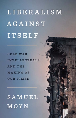 Liberalism Against Itself: Cold War Intellectuals and the Making of Our Times - Moyn, Samuel