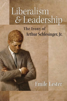 Liberalism and Leadership: The Irony of Arthur Schlesinger, Jr. - Lester, Emile