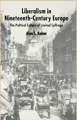 Liberalism in Nineteenth Century Europe: The Political Culture of Limited Suffrage - Kahan, Alan