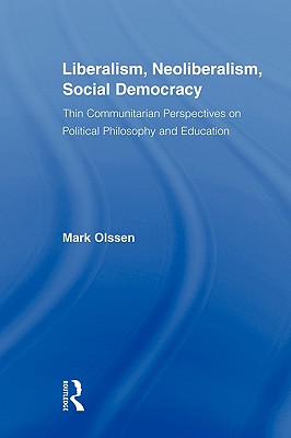 Liberalism, Neoliberalism, Social Democracy: Thin Communitarian Perspectives on Political Philosophy and Education - Olssen, Mark, Dr.