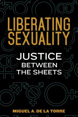 Liberating Sexuality: Justice Between the Sheets - de la Torre, Miguel A, Dr.