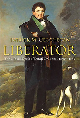 Liberator: The Life and Death of Daniel O'Connell, 1830-1847 - Geoghegan, Patrick M.