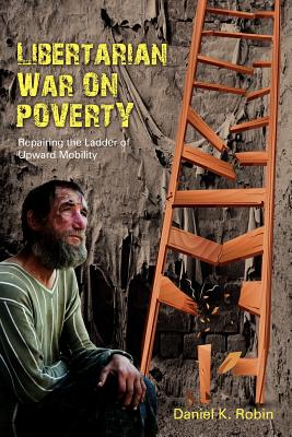 Libertarian War on Poverty: Repairing the Ladder of Upward Mobility - Robin, Daniel K