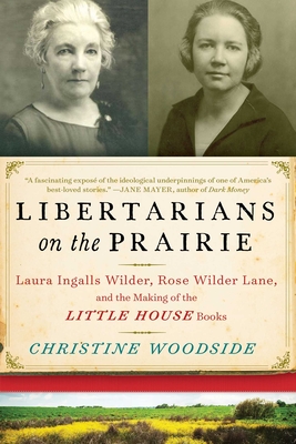 Libertarians on the Prairie: Laura Ingalls Wilder, Rose Wilder Lane, and the Making of the Little House Books - Woodside, Christine, and Heuser, Stephen (Foreword by)