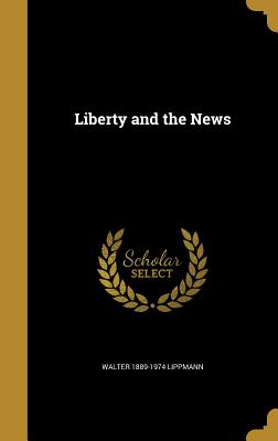 Liberty and the News - Lippmann, Walter 1889-1974