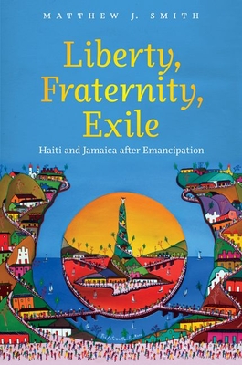 Liberty, Fraternity, Exile: Haiti and Jamaica after Emancipation - Smith, Matthew J