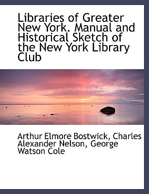 Libraries of Greater New York. Manual and Historical Sketch of the New York Library Club - Bostwick, Arthur Elmore, and Nelson, Charles Alexander, and Cole, George Watson