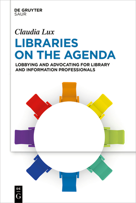 Libraries on the Agenda: Lobbying and Advocating for Library and Information Professionals - Lux, Claudia