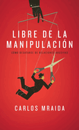 Libre de La Manipulacion: Como Desatarse de Relaciones Abusivas