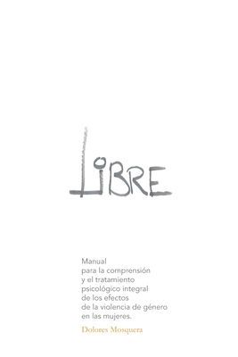 Libre: Manual para la comprensi?n y el tratamiento psicol?gico integral de los efectos de la violencia de g?nero en las mujeres - Mosquera, Dolores