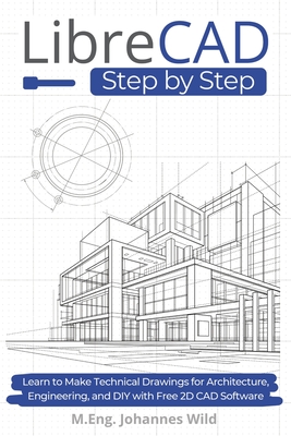 LibreCAD Step by Step: Learn to Make Technical Drawings for Architecture, Engineering, and DIY with Free 2D CAD Software - Wild, M Eng Johannes