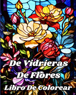 Libro De Colorear De Vidrieras De Flores: Hermosos diseos florales para relajaci?n y alivio del estr?s