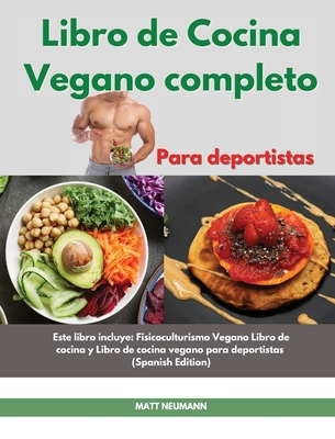 Libro de cucina vegano completo I The Complete Vegan Bodybuilding Cookbook (Spanish Edition): Lo ltimo en recetas veganas para mejorar tu f?sico, construir msculos y aumentar el rendimiento deportivo I The Complete Vegan Bodybuilding Cookbook (Spanish E - Neumann, Matt