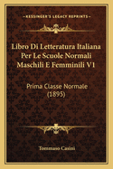 Libro Di Letteratura Italiana Per Le Scuole Normali Maschili E Femminili V1: Prima Classe Normale (1895)