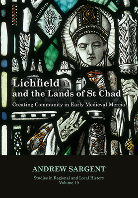 Lichfield and the Lands of St Chad, 19: Creating Community in Early Medieval Mercia - Sargent, Andrew
