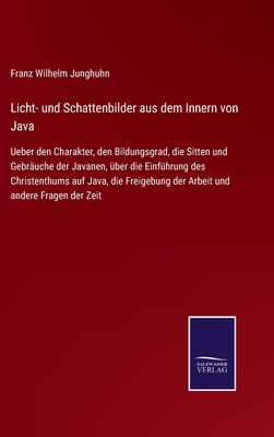 Licht- und Schattenbilder aus dem Innern von Java: Ueber den Charakter, den Bildungsgrad, die Sitten und Gebr?uche der Javanen, ?ber die Einf?hrung des Christenthums auf Java, die Freigebung der Arbeit und andere Fragen der Zeit - Junghuhn, Franz Wilhelm