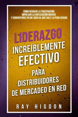 Liderazgo Incre?blemente Efectivo Para Distribuidores de Mercadeo En Red: C?mo Reducir La Frustraci?n, Impulsar La Duplicaci?n Masiva Y Convertirse En Un L?der Al Que Vale La Pena Seguir - Higdon, Ray