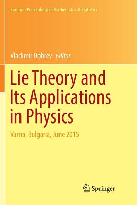 Lie Theory and Its Applications in Physics: Varna, Bulgaria, June 2015 - Dobrev, Vladimir (Editor)