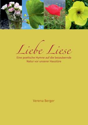 Liebe Liese: Eine poetische Hymne auf die bezaubernde Natur vor unserer Haust?re - Berger, Verena